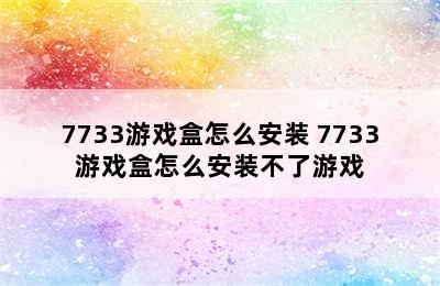 7733游戏盒怎么安装 7733游戏盒怎么安装不了游戏